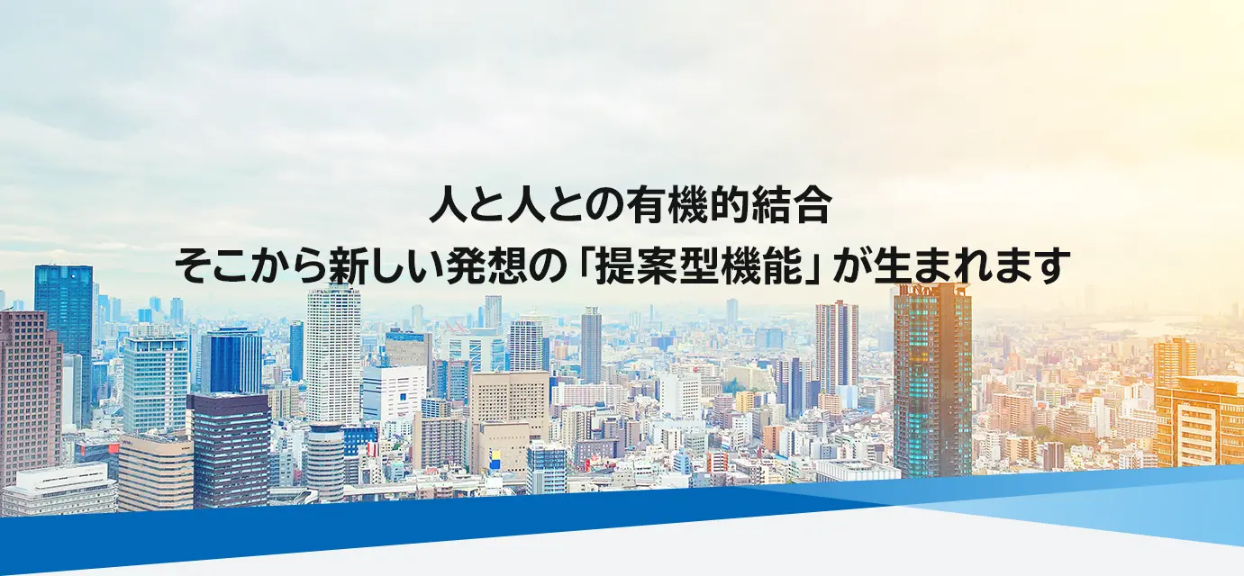 人と人との有機的結合 そこから新しい発想の「提案型機能」が生まれます